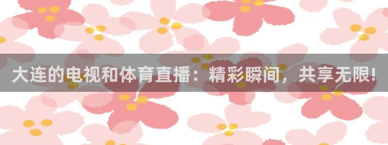 黑白体育直播间：大连的电视和体育直播：精彩瞬间，共享无限!